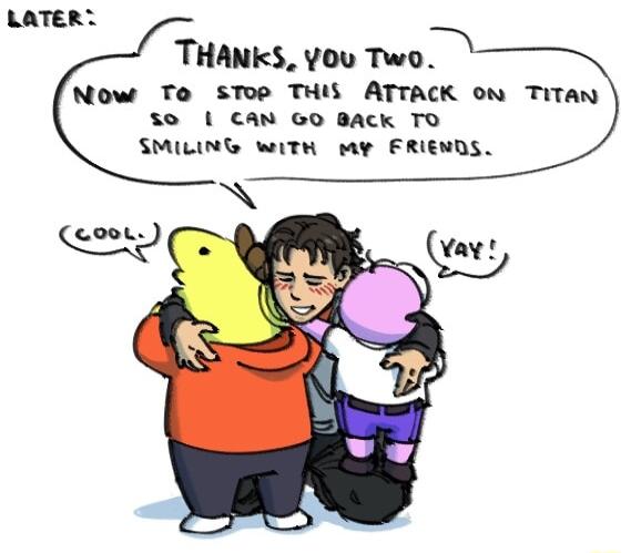 LATERY THANKS you Two Now To STop THIS ATTACK on TiTan 10 CAN GO BACK TO SMILING WITH My FRIENDS