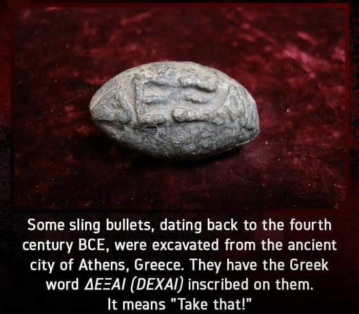 Some sling bullets dating back to the fourth century BCE were excavated from the ancient city of Athens Greece They have the Greek word AEZAI DEXAI inscribed on them AN CEN R FUCRT BT