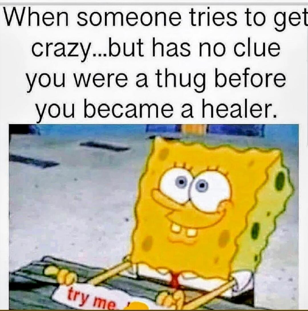 When someone tries to get crazy...but has no clue you were a thug before you became a healer. try me.