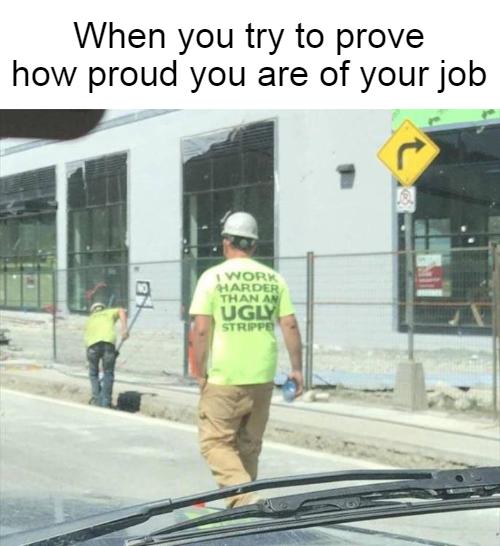 When you try to prove how proud you are of your job