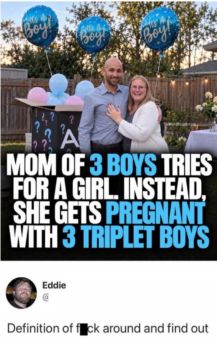 It's A Boy! MOM OF 3 BOYS TRIES FOR A GIRL. INSTEAD, SHE GETS PREGNANT WITH 3 TRIPLET BOYS. Eddie Definition of f*ck around and find out