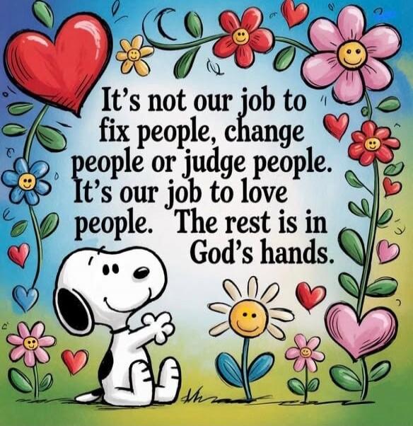 It’s not our job to fix people, change people or judge people. It’s our job to love people. The rest is in God’s hands.