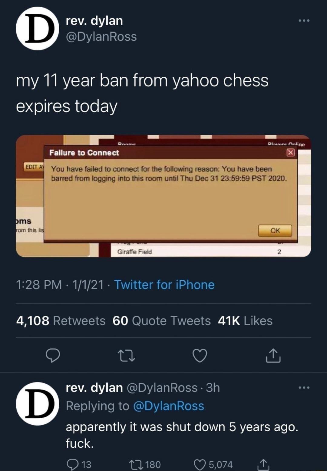 GA ED DylanRoss my 11 year ban from yahoo chess expires today from logging ito this oom unth Thu Do 9 PST 2020 128 PM 1121 Twitter for iPhone 4108 Retweets 60 Quote Tweets 41K Likes Q VA EL NIRMER RSl Replying to DylanRoss apparently it was shut down 5 years ago fuck O 12180 s A