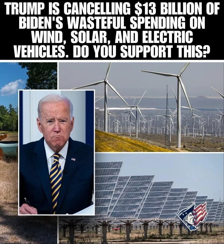 TRUMP IS CANCELLING $13 BILLION OF BIDEN'S WASTEFUL SPENDING ON WIND, SOLAR, AND ELECTRIC VEHICLES. DO YOU SUPPORT THIS?