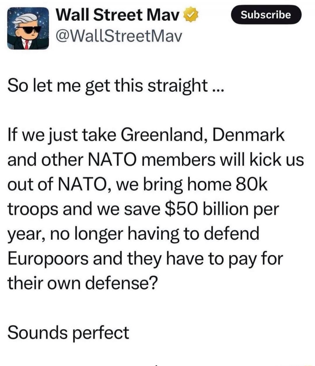 So let me get this straight ...
If we just take Greenland, Denmark and other NATO members will kick us out of NATO, we bring home 80k troops and we save $50 billion per year, no longer having to defend Europoors and they have to pay for their own defense?

Sounds perfect