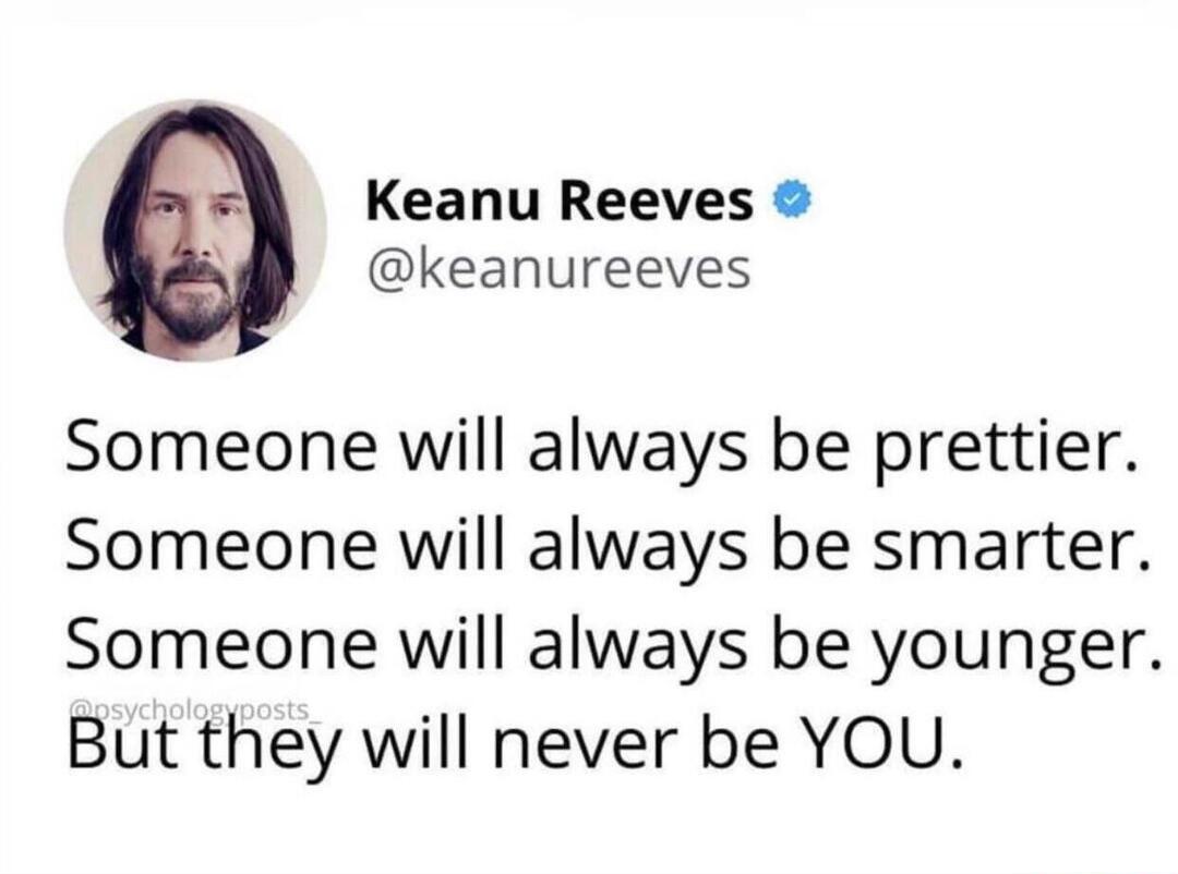 Keanu Reeves keanureeves Someone will always be prettier Someone will always be smarter Someone will always be younger But they will never be YOU