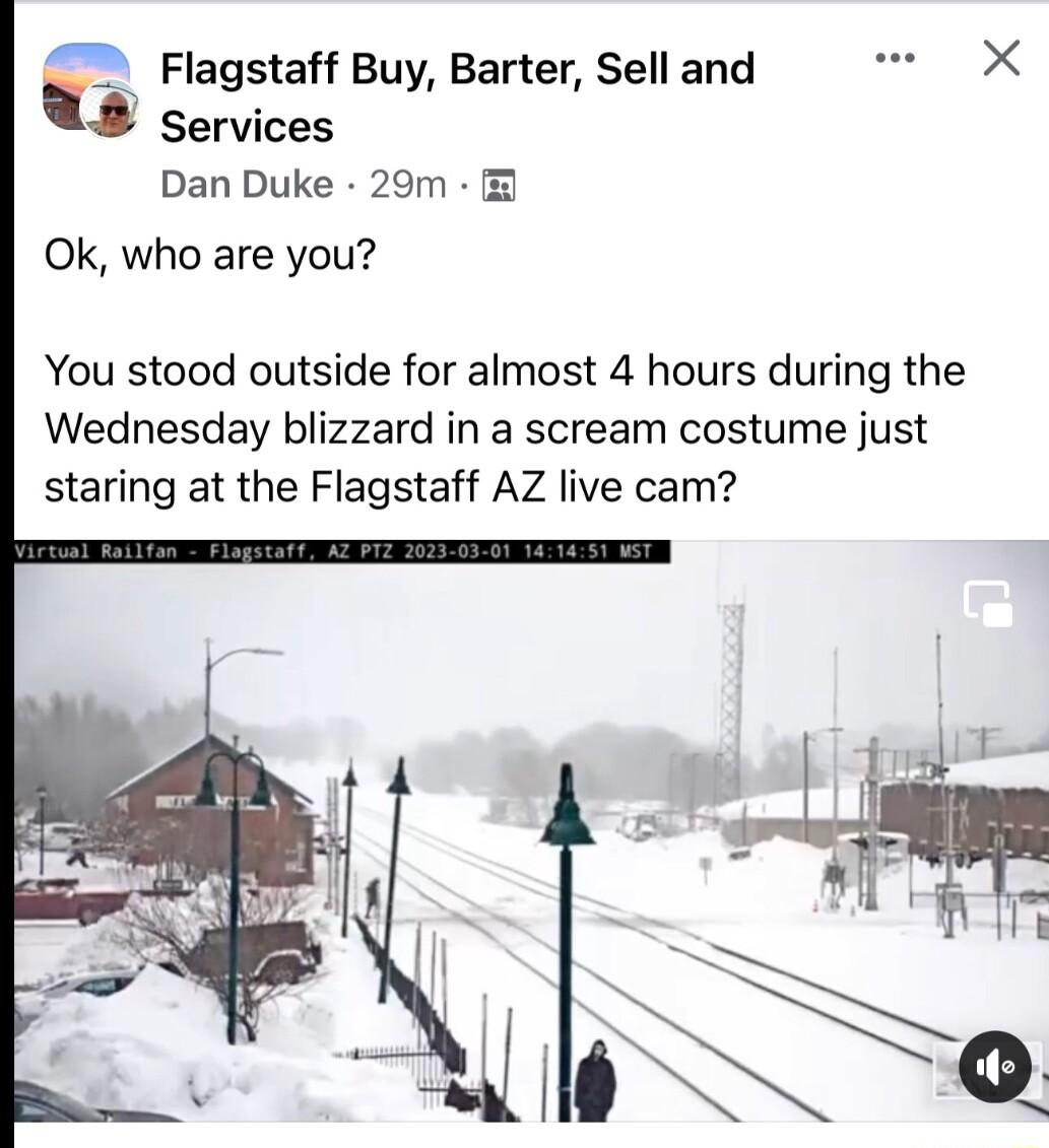 F Flagstaff Buy Barter Sell and L services Dan Duke 29m Ok who are you YYou stood outside for almost 4 hours during the Wednesday blizzard in a scream costume just staring at the Flagstaff AZ live cam