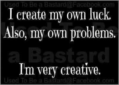 I create my own luck. Also, my own problems. I'm very creative.