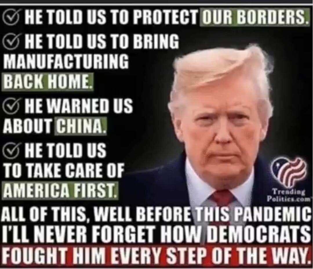 HETOLD US TO PROTECT OUR BORDERS HETOLD US TO BRING MANUFACTURING BACK HOME HE WARNED US ABOUT CHINA 7 HETOLD US TO TAKE CARE OF AMERICA FIRST ALL OF THIS WELL BEFORETHIS P ILL NEVER FORGET HOW DEMOCRATS FOUGHT HIM EVERY STEP OF THE WAY