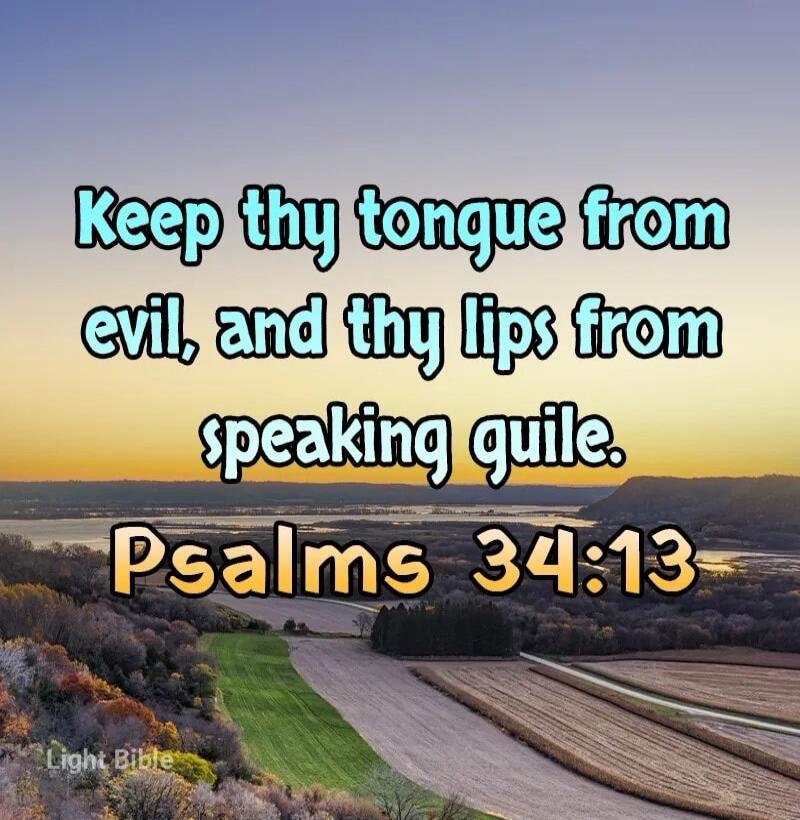 Keep thy tongue from evil, and thy lips from speaking guile. Psalms 34:13 Light Bible
