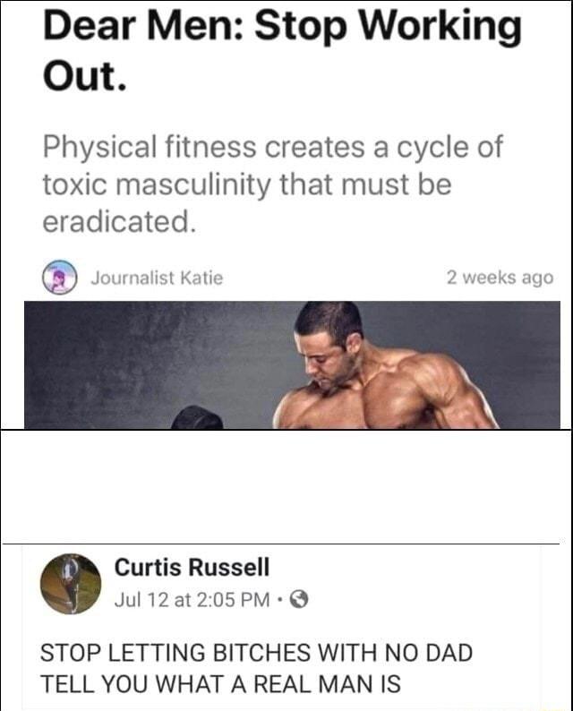 Dear Men Stop Working Out Physical fitness creates a cycle of toxic masculinity that must be eradicated Curtis Russell Jul12at205PM STOP LETTING BITCHES WITH NO DAD TELL YOU WHAT A REAL MAN IS