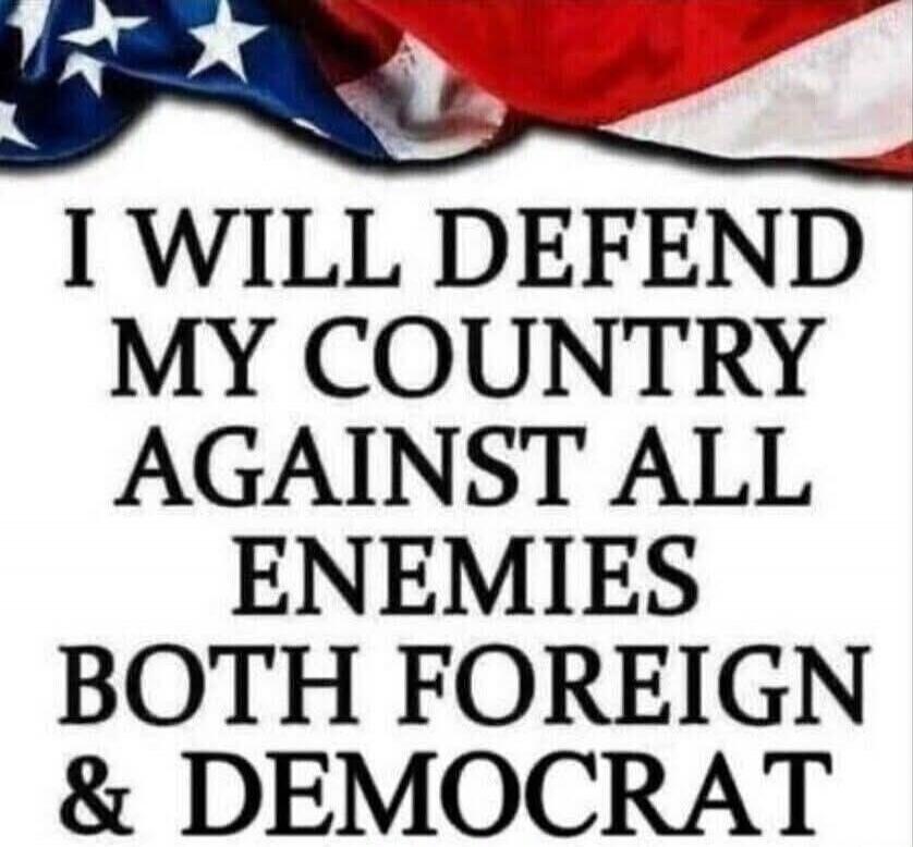 I WILL DEFEND MY COUNTRY AGAINST ALL ENEMIES BOTH FOREIGN & DEMOCRAT