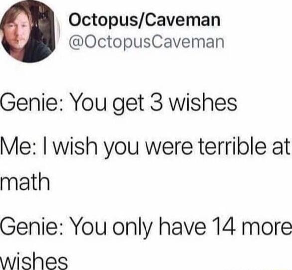 Genie: You get 3 wishes
Me: I wish you were terrible at math
Genie: You only have 14 more wishes