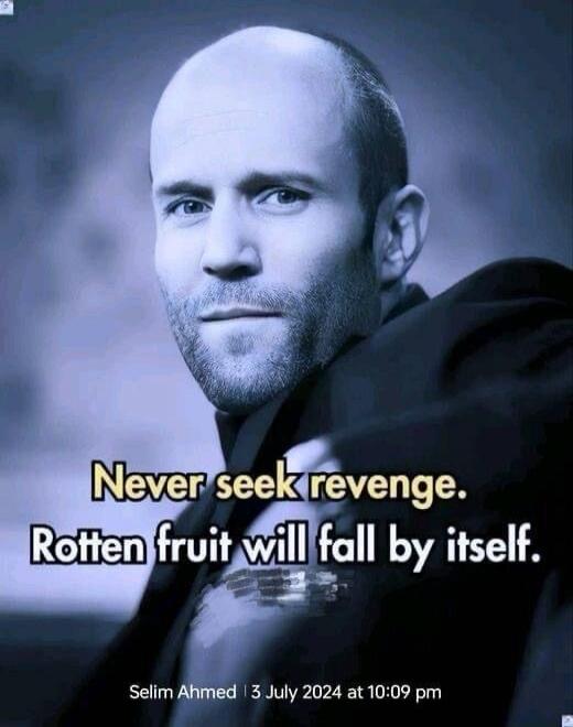 Never seek revenge. Rotten fruit will fall by itself. Selim Ahmed | 3 July 2024 at 10:09 pm