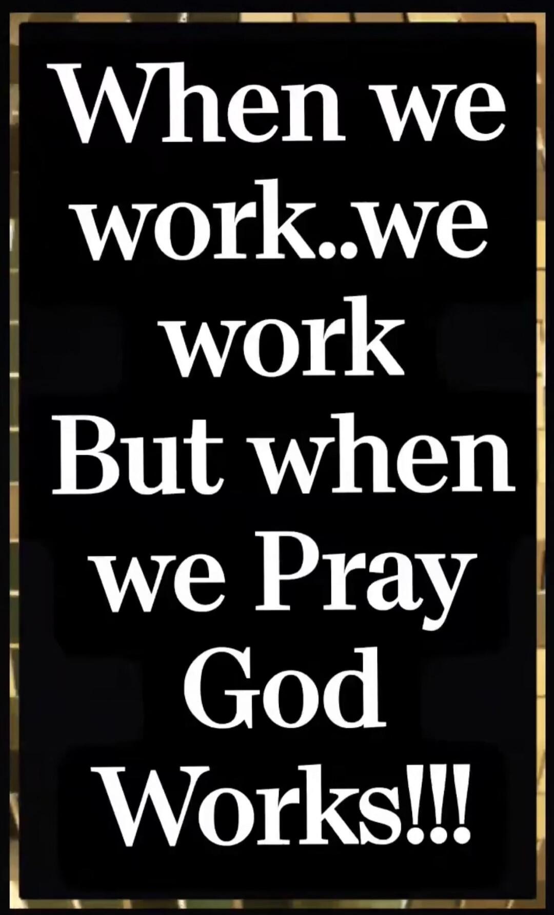 When we work..we work But when we Pray God Works!!!