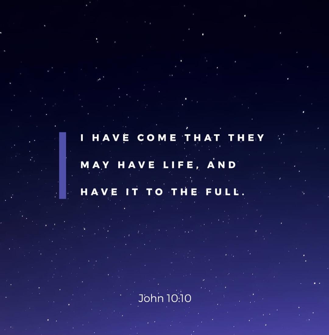 I HAVE COME THAT THEY MAY HAVE LIFE, AND HAVE IT TO THE FULL. John 10:10