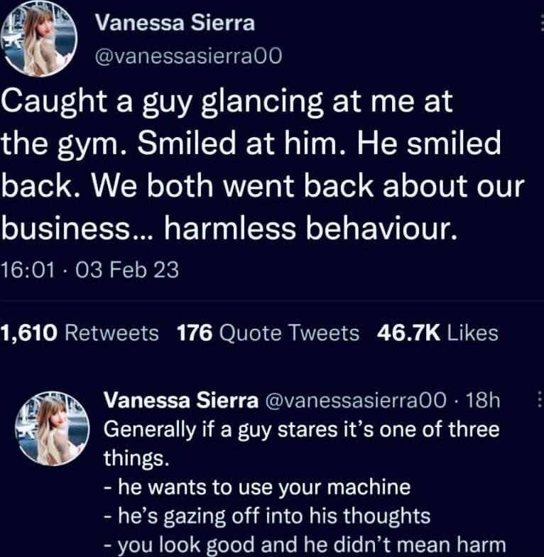 VELEEEE RSN E vanessasierra00 Caught a guy glancing at me at the gym Smiled at him He smiled back We both went back about our business harmless behaviour 1601 03 Feb 23 23 JAEVETTE NG IR N C o QY Vanessa Sierra vanessasierra00 18h Generally if a guy stares its one of three things B CRVET LR RVECR LI BT 1 hes gazing off into his thoughts you look good and he didnt mean harm