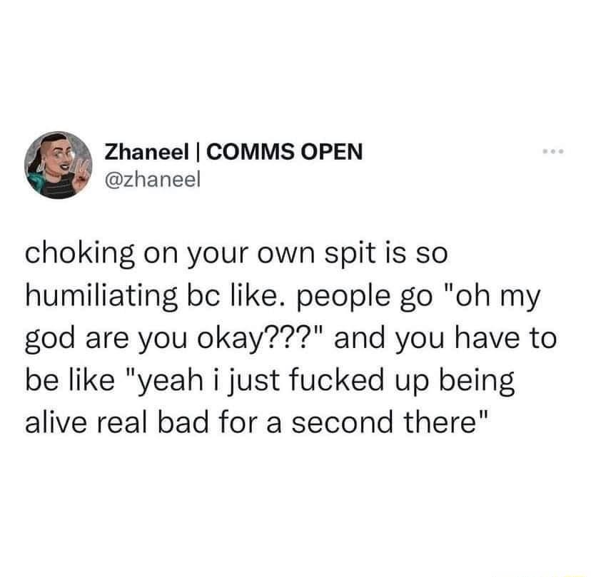 Zhaneel COMMS OPEN zhaneel choking on your own spit is so humiliating bc like people go oh my god are you okay and you have to be like yeah i just fucked up being alive real bad for a second there