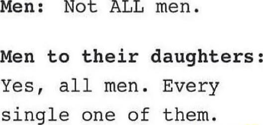 Men Not ALL men Men to their daughters Yes all men Every single one of them