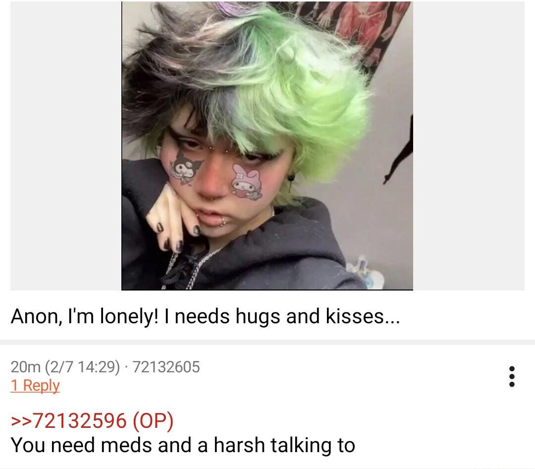 Anon Im lonely needs hugs and kisses 20m 1429 72132605 72132596 OP You need meds and a harsh talking to