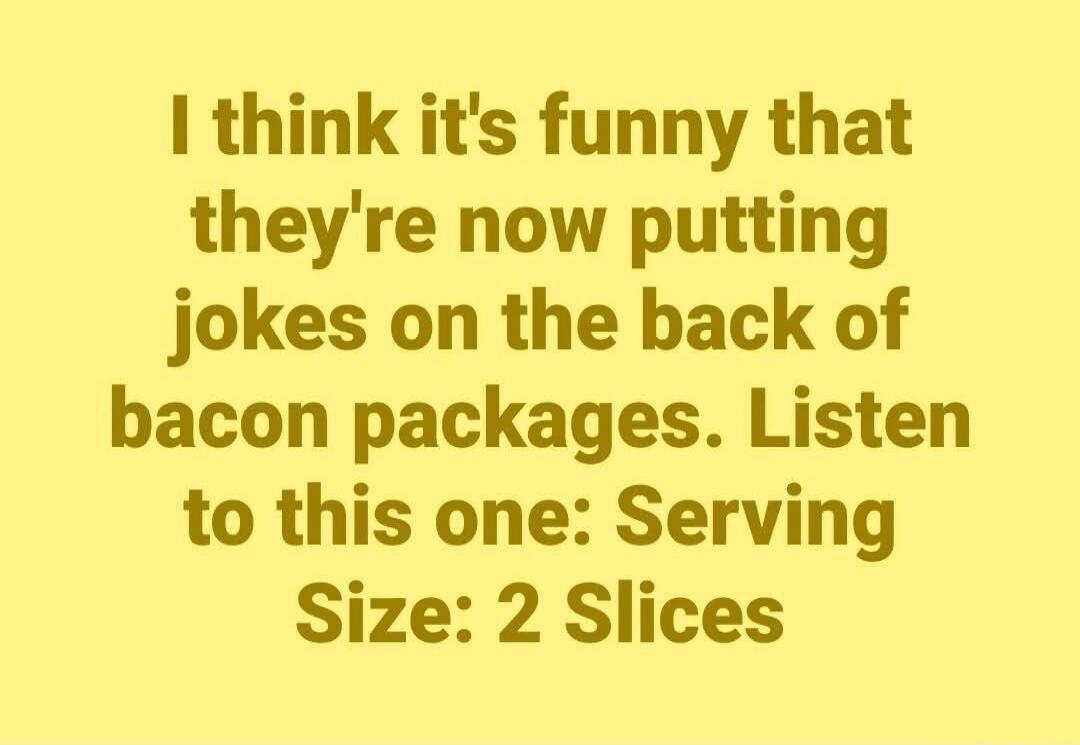I think it's funny that they're now putting jokes on the back of bacon packages. Listen to this one: Serving Size: 2 Slices