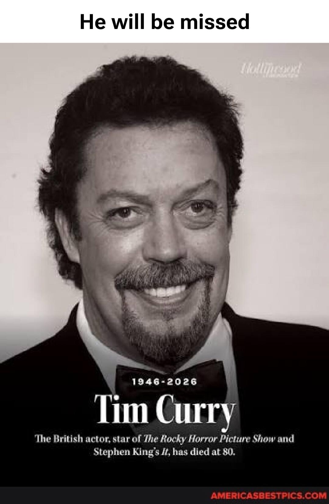 He will be missed 1946-2026 Tim Curry The British actor, star of The Rocky Horror Picture Show and Stephen King's It, has died at 80.