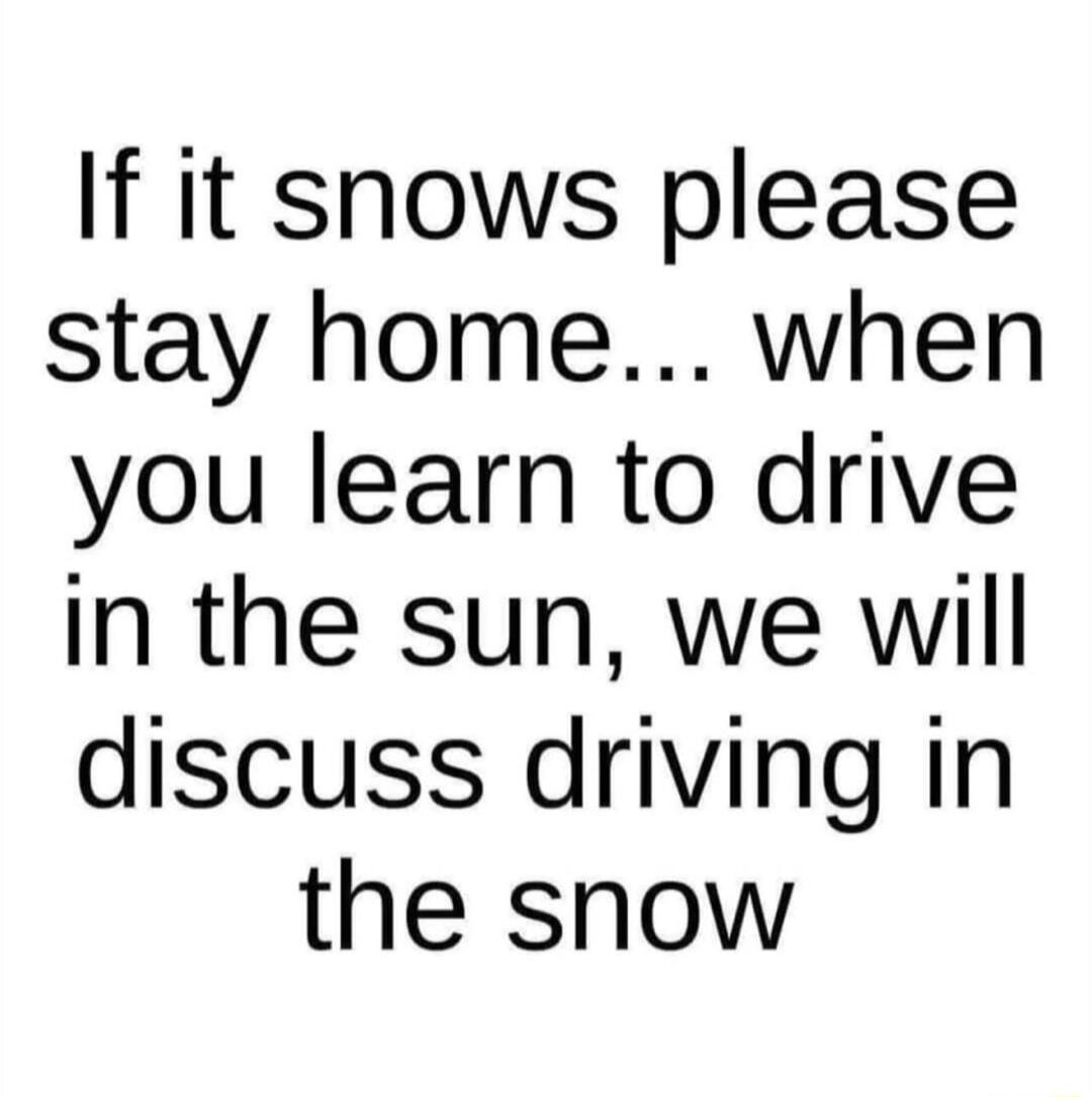 If it snows please stay home when you learn to drive in the sun we will discuss driving in the snow