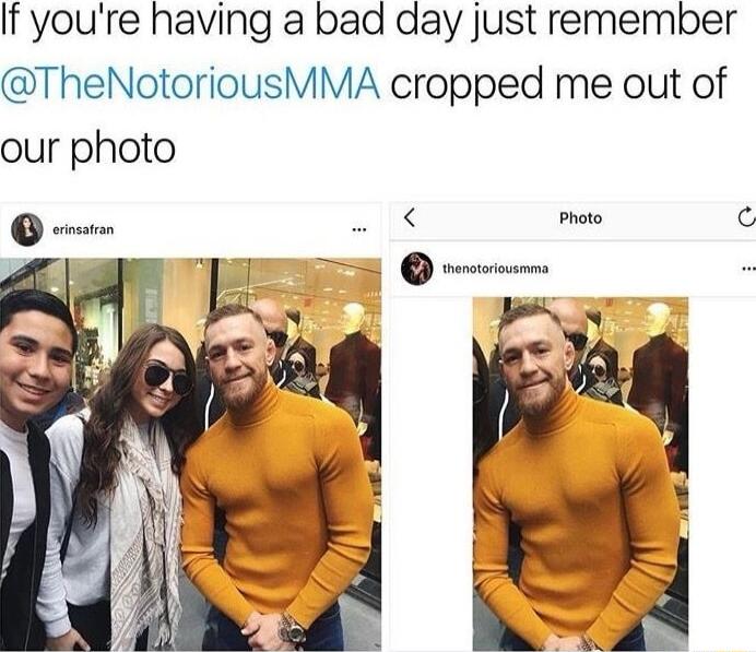 If youre having a bad day just remember TheNotoriousMMA cropped me out of our photo oto N2 al o