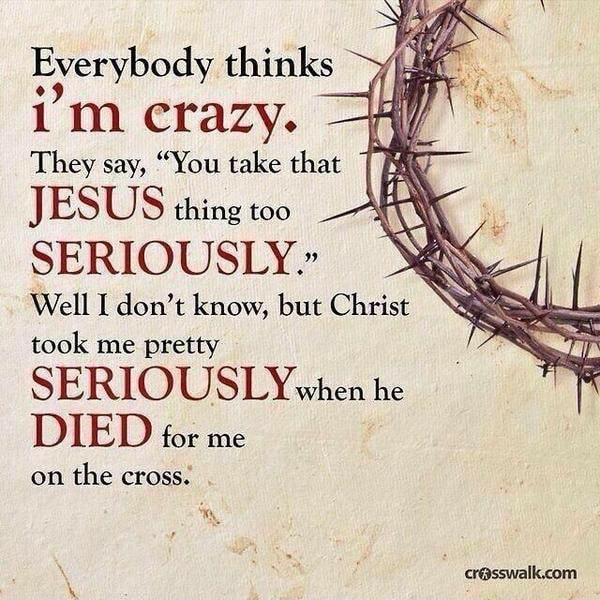 Everybody thinks o im crazy They say You take that JESUS thing too SERIOUSLY Well I dont know but Christ took me pretty SERIOUSLYwhen he DIED for me on the cross arsswalkcom