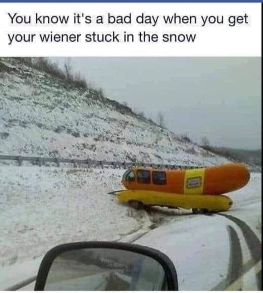 You know its a bad day when you get your wiener stuck in the snow