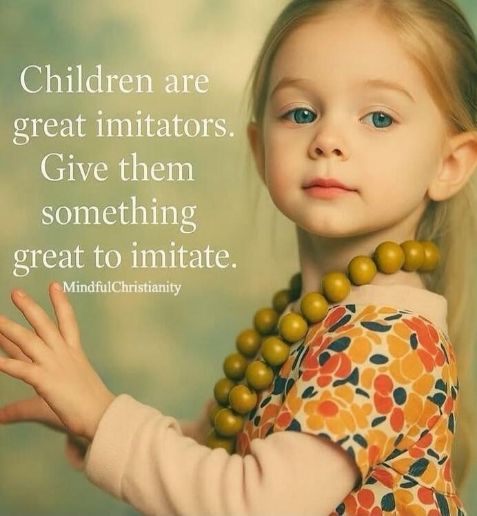 Children are great imitators. Give them something great to imitate.