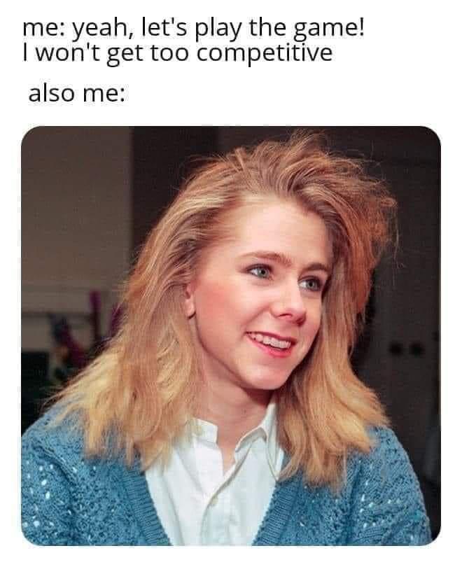 me yeah lets play the game I wont get too competitive also me