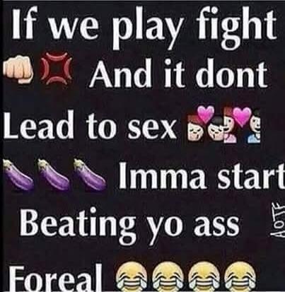 If we play fight And it don't Lead to sex I'm gonna start Beating your ass For real