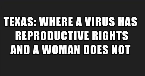 TEXAS WHERE A VIRUS HAS REPRODUCTIVE RIGHTS AND A WOMAN DOES NOT