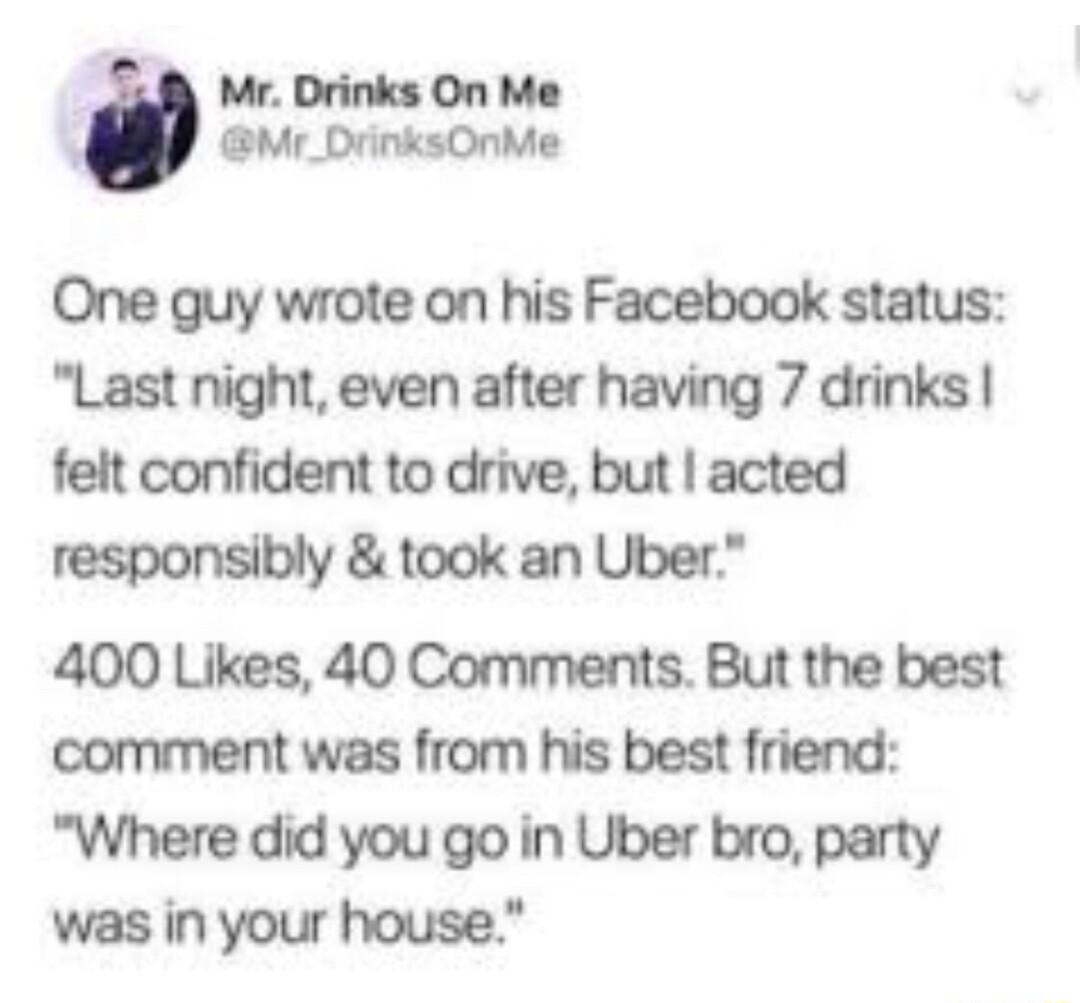 One guy wrote on his Facebook status Last night even after having 7 drinks felt confident to drive but acted responsibly took an Uber 400 Likes 40 Comments But the best comment was from his best friend Where did you go in Uber bro party was in your house