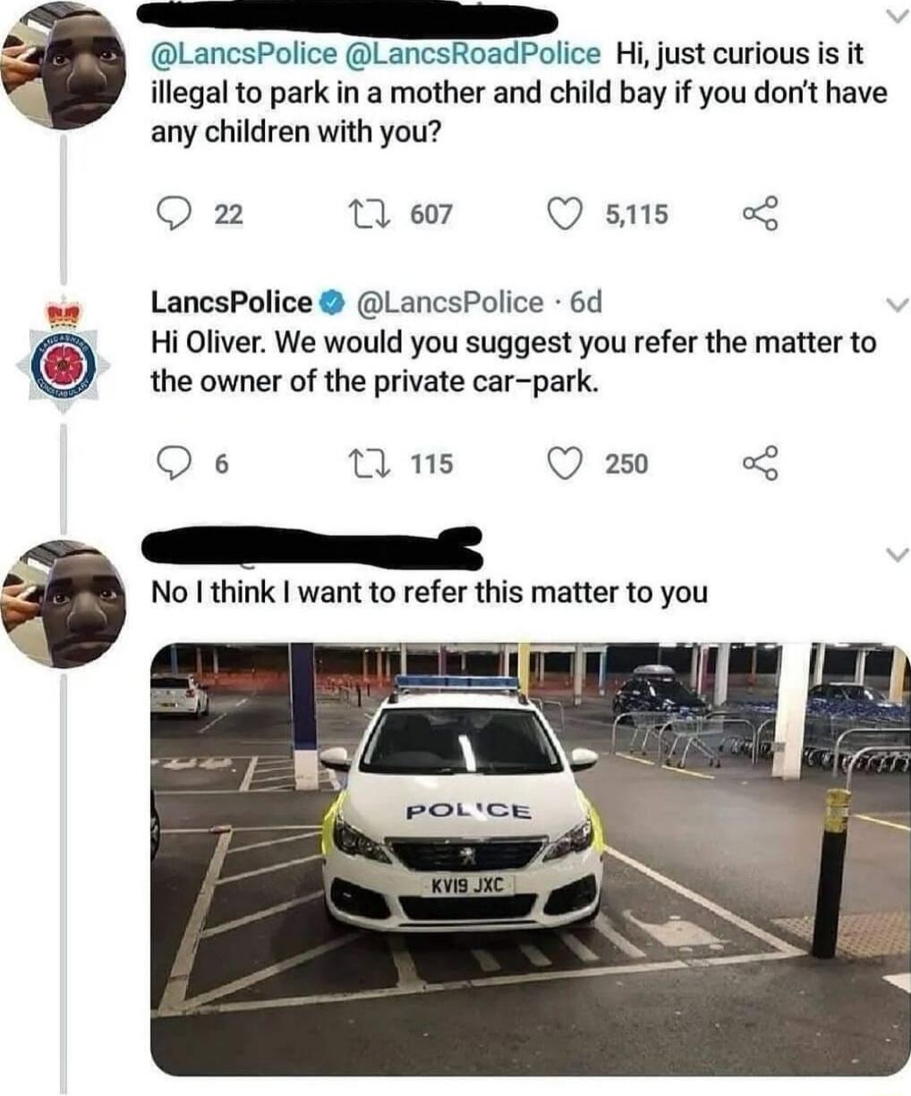 A LancsPolice LancskoadPolice Hijust curious is it illegal to park in a mother and child bay if you dont have any children with you O 2 12 607 Q s LancsPolice LancsPolice 6d Hi Oliver We would you suggest you refer the matter to the owner of the private car park Qs n s Q 250 3 R el No think want to refer this matter to you