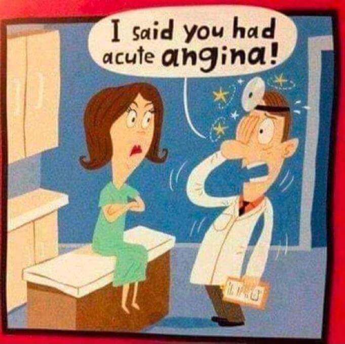 I said you had acute angina!