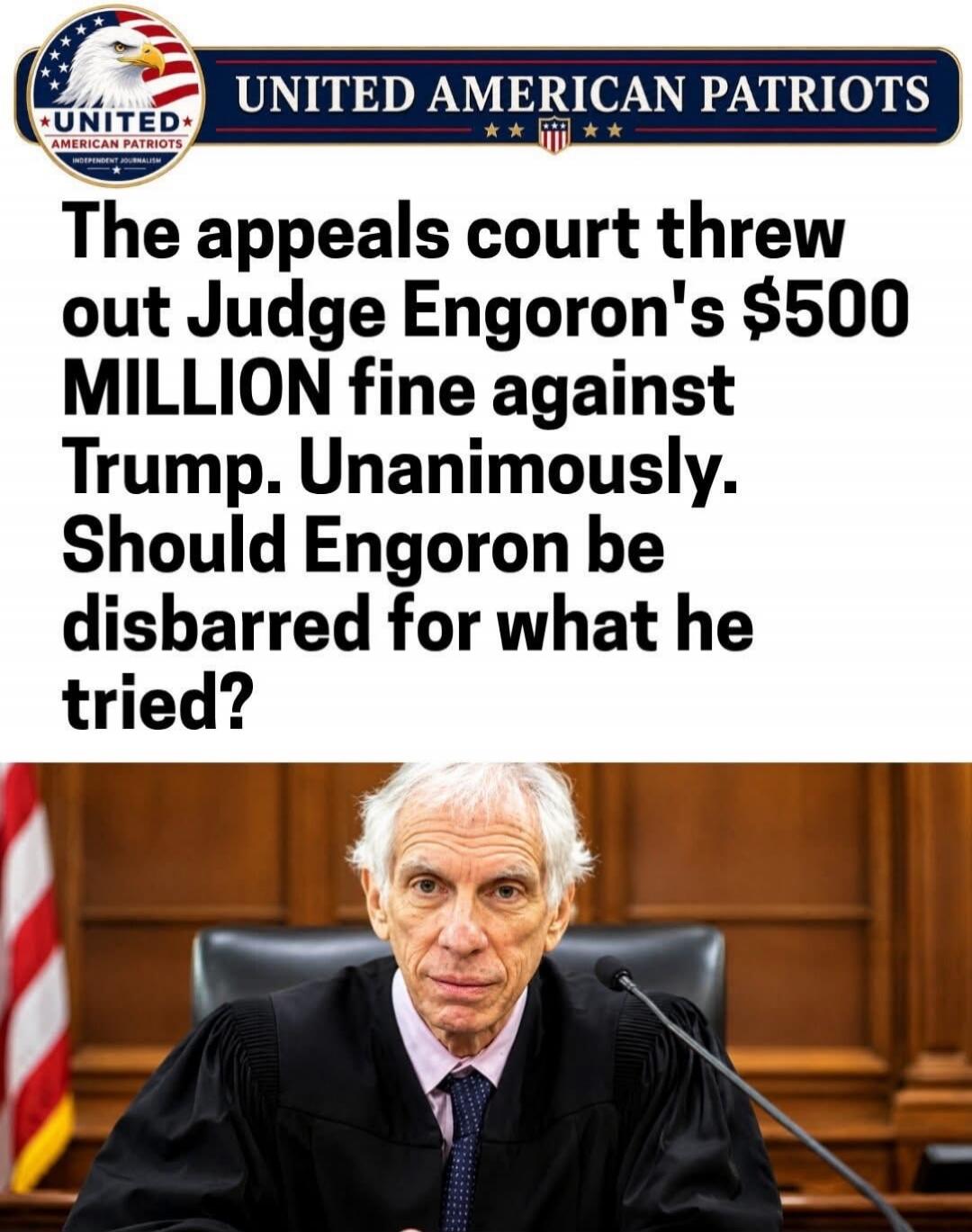 UNITED AMERICAN PATRIOTS INDEPENDENT JOURNALISM The appeals court threw out Judge Engoron's $500 MILLION fine against Trump. Unanimously. Should Engoron be disbarred for what he tried?