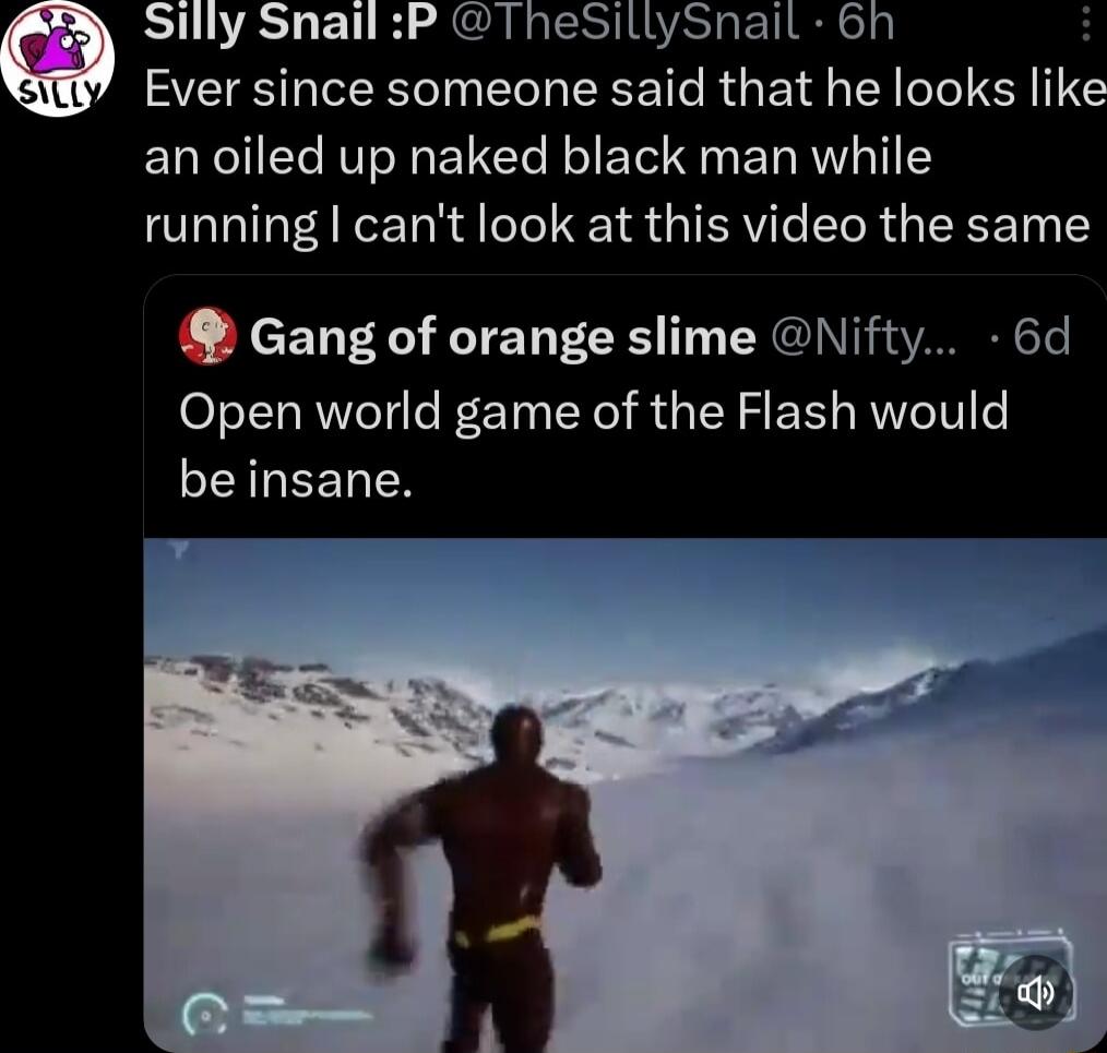Silly Snail P TheSillySnail 6h Ever since someone said that he looks like an oiled up naked black man while running cant look at this video the same Gang of orange slime Nifty 6d Open world game of the Flash would SEIREENTN
