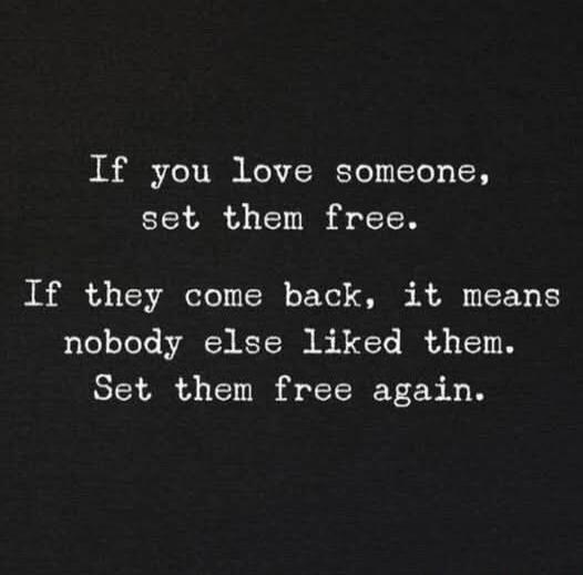 If you love someone, set them free. If they come back, it means nobody else liked them. Set them free again.