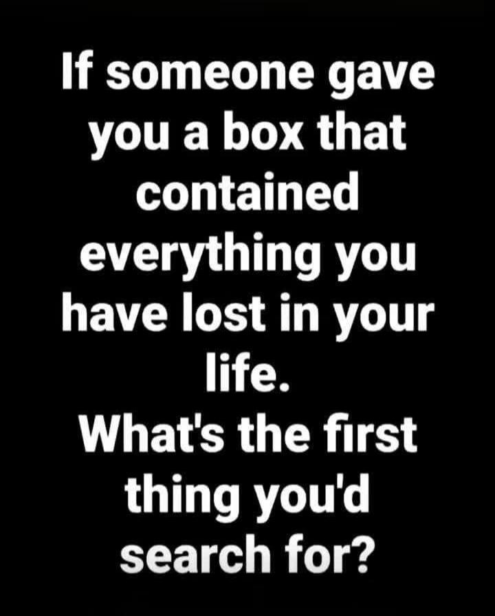 If someone gave you a box that contained everything you have lost in your life. What's the first thing you'd search for?