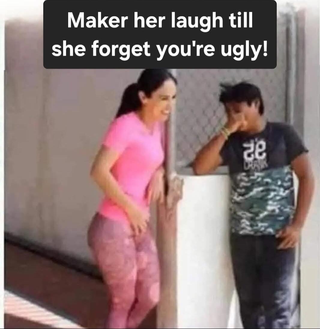 Maker her laugh till she forget youre ugly