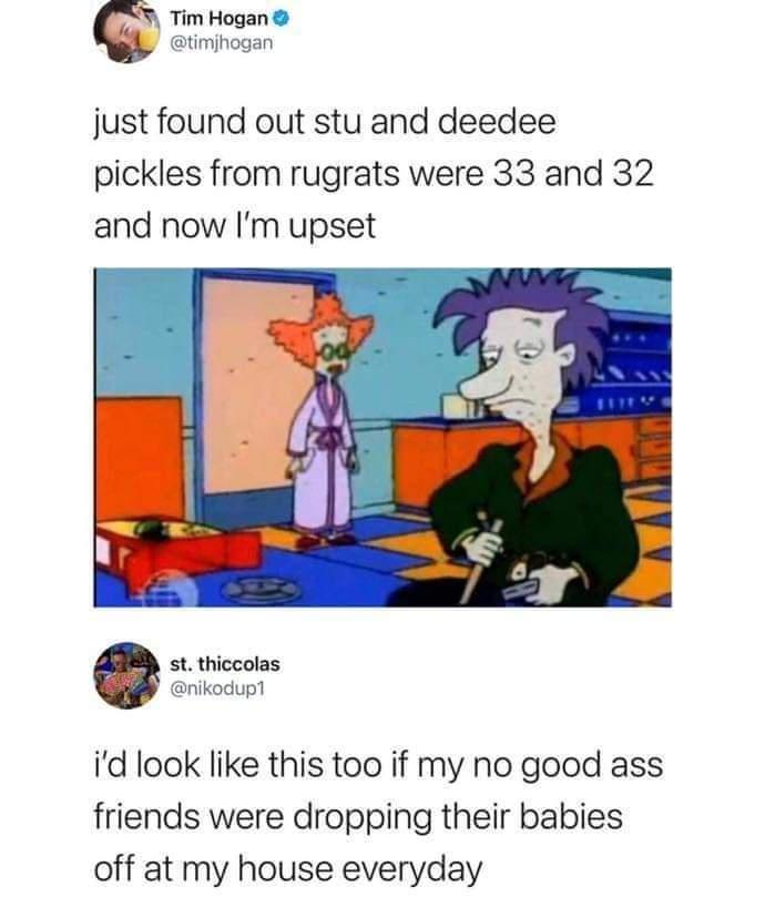 Tim Hogan timjhogan just found out stu and deedee pickles from rugrats were 33 and 32 and now Im upset st thiccolas nikodup1 id look like this too if my no good ass friends were dropping their babies off at my house everyday