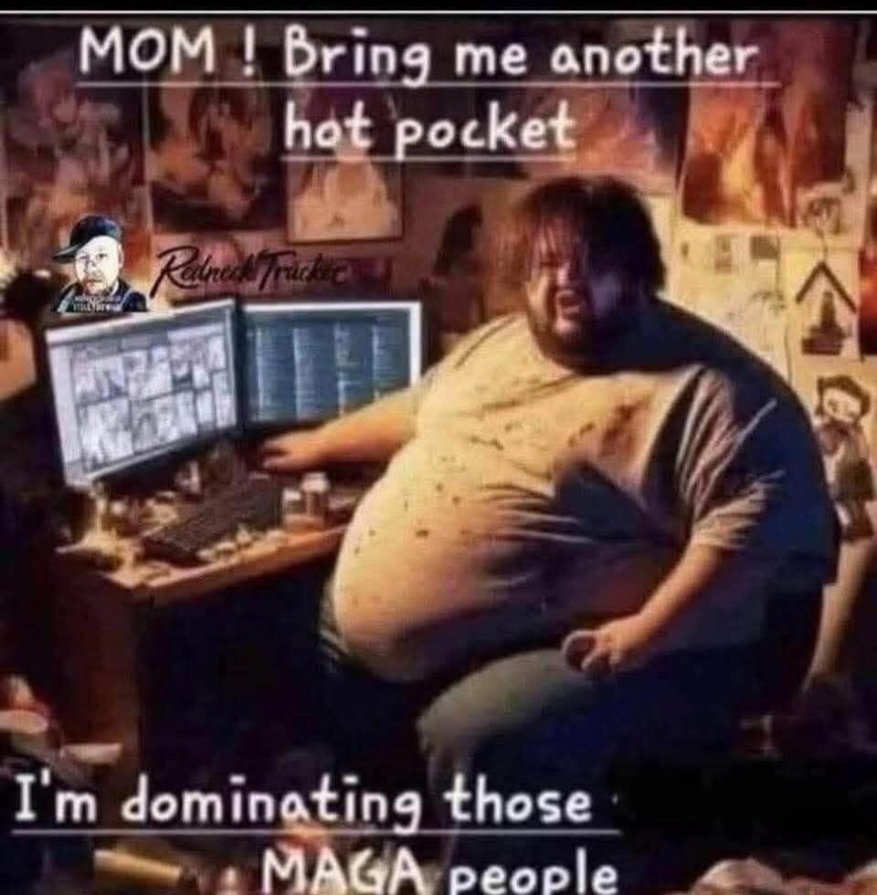 MOM! Bring me another hot pocket I'm dominating those MAGA people