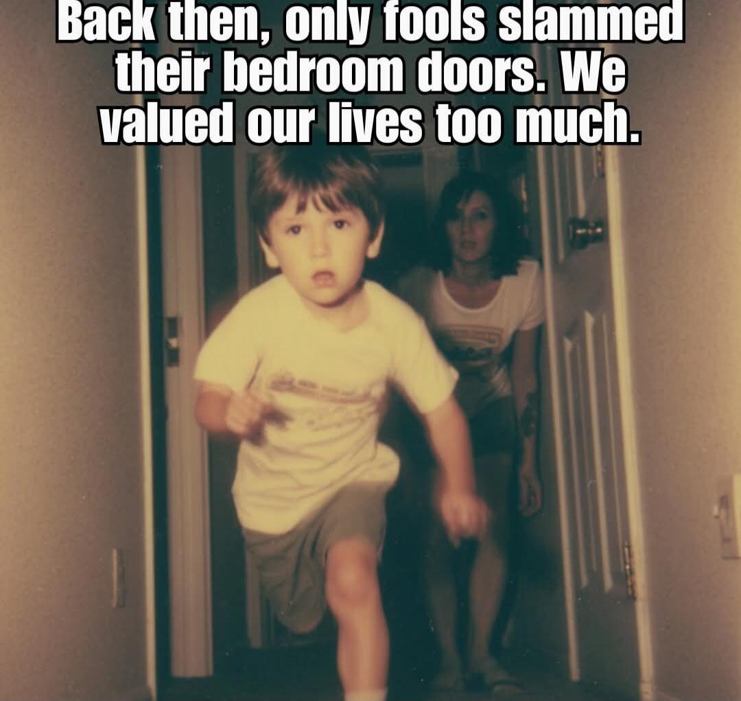 Back then, only fools slammed their bedroom doors. We valued our lives too much.