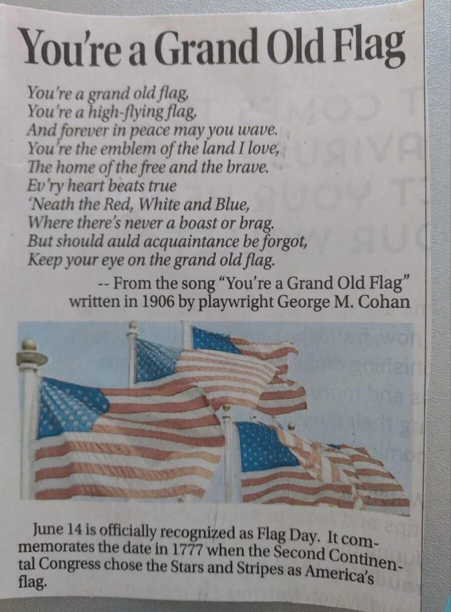 You're a Grand Old Flag\nYou're a grand old flag,\nYou're a high-flying flag,\nAnd forever in peace may you wave.\nYou're the emblem of the land I love,\nThe home of the free and the brave.\nEv'ry heart beats true\nNeath the Red, White and Blue,\nWhere there's never a boast or brag,\nBut should auld acquaintance be forgot,\nKeep your eye on the gra