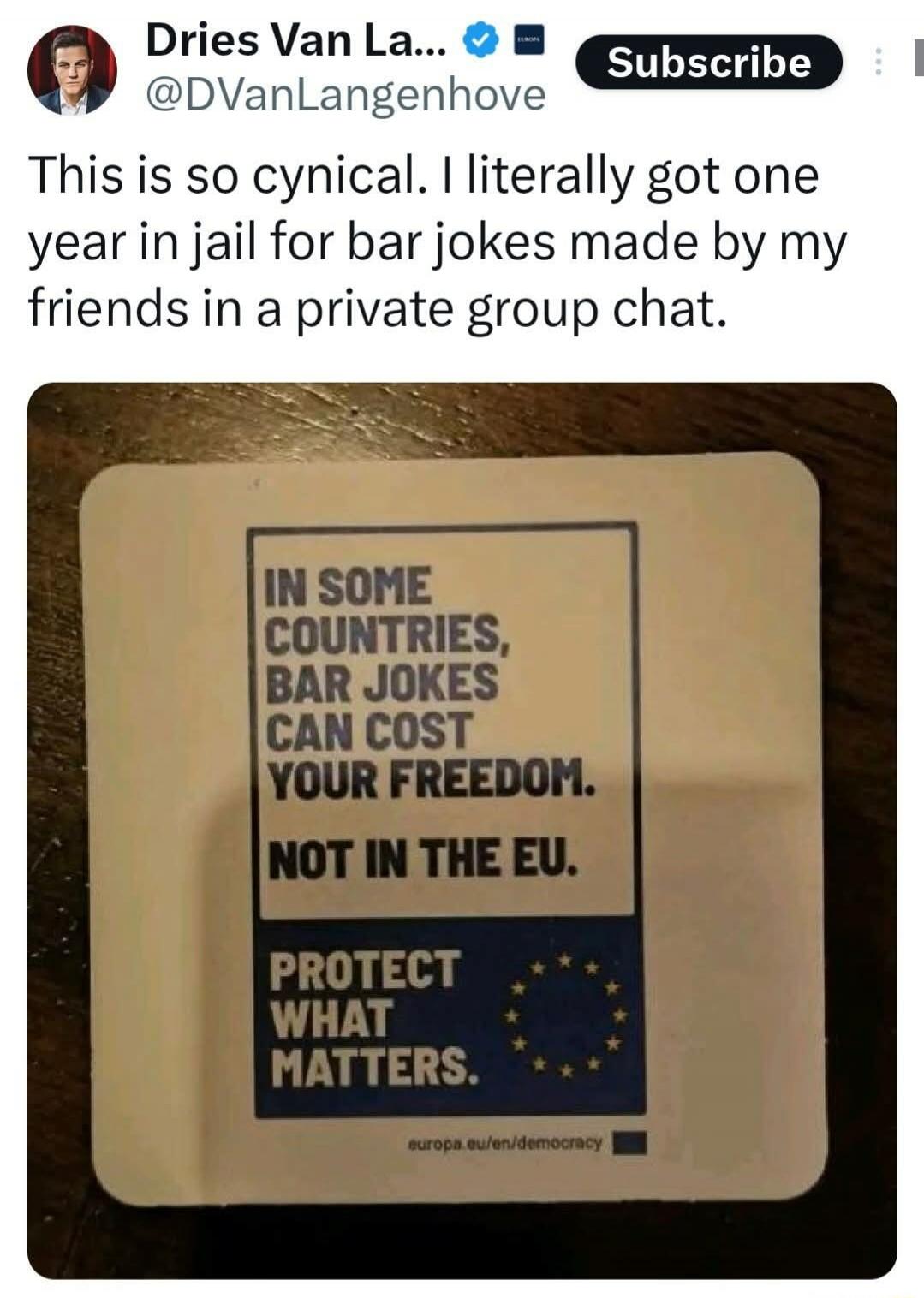 Dries Van La... @DVanLangenhove This is so cynical. I literally got one year in jail for bar jokes made by my friends in a private group chat. IN SOME COUNTRIES, BAR JOKES CAN COST YOUR FREEDOM. NOT IN THE EU. PROTECT WHAT MATTERS. europa.eu/en/democracy
