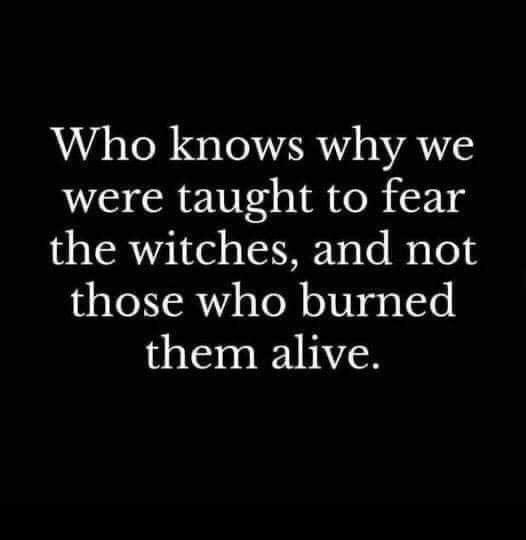 Who knows why we were taught to fear the witches and not those who burned them alive