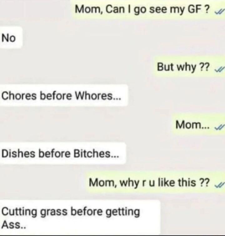 Mom Can go see my GF No But why 77 Chores before Whores Mom Dishes before Bitches Mom why r u like this Cutting grass before getting Ass