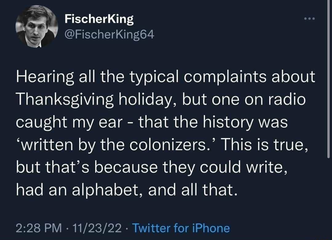 Fischerking SV FischerKing64 Hearing all the typical complaints about Thanksgiving holiday but one on radio TI AE TR GETR G N TS I ATES written by the colonizers This is true but thats because they could write had an alphabet and all that 228 PM 112322 Twitter for iPhone